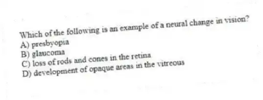 Which of the following is an example of a neural change in vision?
A) presbyopia
B) glaucoma
C) loss of rods and cones in the retina
D) development of opaque areas in the vitreous