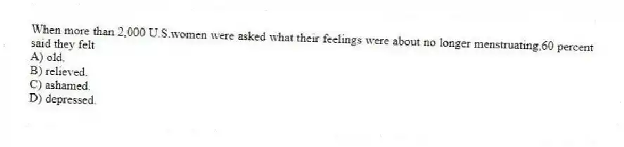 When more than 2,000 U.S.women were asked what their feelings were about no longer menstruating,60 percent said they felt
A) old.
B) relieved.
C) ashamed.
D) depressed.