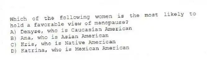 Which of the following women is the most likely to hold a favorable view of menopause?
A) Denyse, who is Caucasian American
B) Ana, who is Asian American
C) Kris, who is Native American
D) Katrina, who is Mexican American