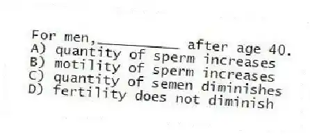 For men,__________ after age 40.
A) quantity of sperm increases
B) motility of sperm increases
C) quantity of semen diminishes
D) fertility does not diminish