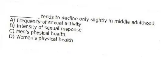 __________ tends to decline only slightly in middle adulthood.
A) Frequency of sexual activity
B) Intensity of sexual response
C) Men's physical health
D) Women's physical health