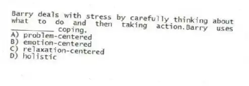 Barry deals with stress by carefully thinking about what to do and then taking action.Barry uses __________ coping.
A) problem-centered
B) emotion-centered
C) relaxation-centered
D) holistic