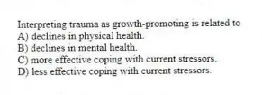 Interpreting trauma as growth-promoting is related to
A) declines in physical health.
B) declines in mental health.
C) more effective coping with current stressors.
D) less effective coping with current stressors.