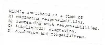 Middle adulthood is a time of
A) expanding responsibilities.
B) decreasing work responsibilities.
C) intellectual stagnation.
D) confusion and forgetfulness.
