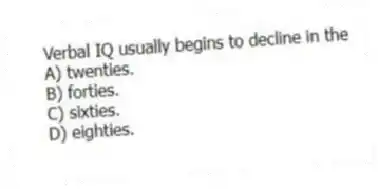 Verbal IQ usually begins to decline in the
A) twenties.
B) forties.
C) sixties.
D) eighties.