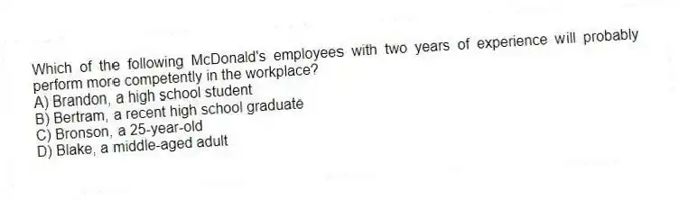 Which of the following McDonald's employees with two years of experience will probably perform more competently in the workplace?
A) Brandon, a high school student
B) Bertram, a recent high school graduate
C) Bronson, a 25-year-old
D) Blake, a middle-aged adult