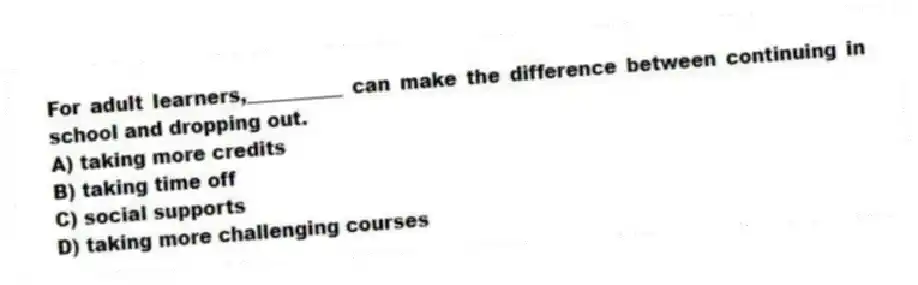 For adult learners,__________ can make the difference between continuing in school and dropping out.
A) taking more credits
B) taking time off
C) social supports
D) taking more challenging courses
