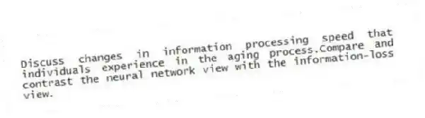 Discuss changes in information processing speed that individuals experience in the aging process.Compare and contrast the neural network view with the information-loss view.