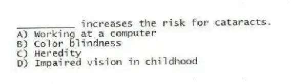 __________ increases the risk for cataracts.
A) Working at a computer
B) Color blindness
C) Heredity
D) Impaired vision in childhood