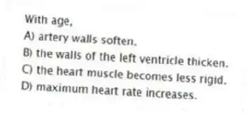 With age,
A) artery walls soften.
B) the walls of the left ventricle thicken.
C) the heart muscle becomes less rigid.
D) maximum heart rate increases.