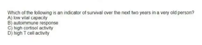 Which of the following is an indicator of survival over the next two years in a very old person?
A) low vital capacity
B) autoimmune response
C) high cortisol activity
D) high T cell activity
