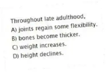 Throughout late adulthood,
A) joints regain some flexibility.
B) bones become thicker.
C) weight increases.
D) height declines.