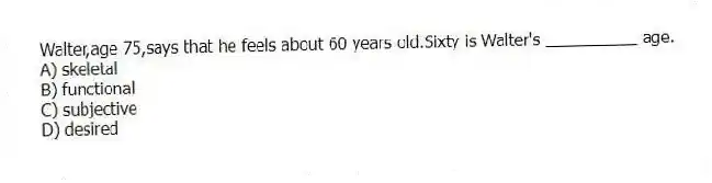 Walter,age 75,says that he feels about 60 years old.Sixty is Walter's __________ age.
A) skeletal
B) functional
C) subjective
D) desired