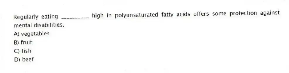Regularly eating __________ high in polyunsaturated fatty acids offers some protection against mental disabilities.
A) vegetables
B) fruit
C) fish
D) beef