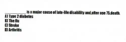 __________ is a major cause of late-life disability and,after age 75,death.
A) Type 2 diabetes
B) The flu
C) Stroke
D) Arthritis
