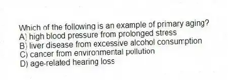 Which of the following is an example of primary aging?
A) high blood pressure from prolonged stress
B) liver disease from excessive alcohol consumption
C) cancer from environmental pollution
D) age-related hearing loss