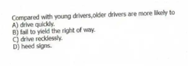 Compared with young drivers,older drivers are more likely to
A) drive quickly.
B) fail to yield the right of way.
C) drive recklessly.
D) heed signs.