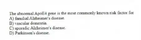 The abnormal ApoE4 gene is the most commonly known risk factor for
A) familial Alzheimer's disease.
B) vascular dementia.
C) sporadic Alzheimer's disease.
D) Parkinson's disease.