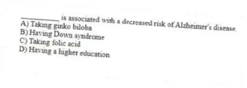 __________ is associated with a decreased risk of Alzheimer's disease.
A) Taking ginko biloba
B) Having Down syndrome
C) Taking folic acid
D) Having a higher education