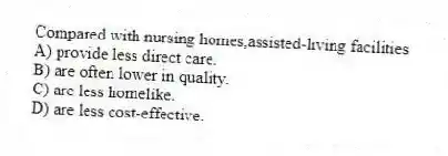 Compared with nursing homes,assisted-living facilities
A) provide less direct care.
B) are often lower in quality.
C) are less homelike.
D) are less cost-effective.