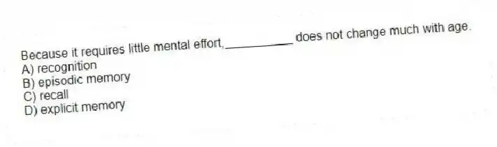Because it requires little mental effort,__________ does not change much with age.
A) recognition
B) episodic memory
C) recall
D) explicit memory