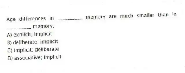 Age differences in __________ memory are much smaller than in __________ memory.
A) explicit; implicit
B) deliberate; implicit
C) implicit; deliberate
D) associative; implicit