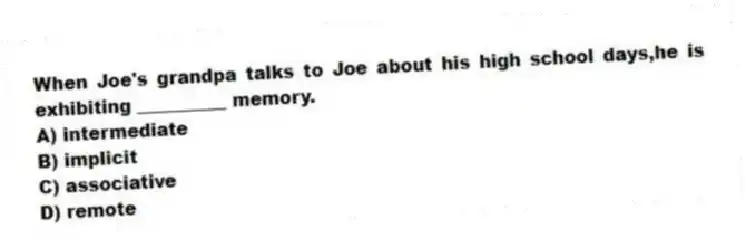 When Joe's grandpa talks to Joe about his high school days,he is exhibiting __________ memory.
A) intermediate
B) implicit
C) associative
D) remote