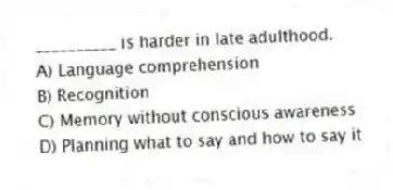__________ is harder in late adulthood.
A) Language comprehension
B) Recognition
C) Memory without conscious awareness
D) Planning what to say and how to say it