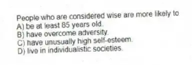 People who are considered wise are more likely to
A) be at least 85 years old.
B) have overcome adversity.
C) have unusually high self-esteem.
D) live in individualistic societies.