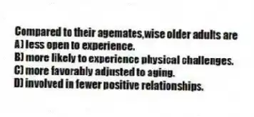 Compared to their agemates,wise older adults are
A) less open to experience.
B) more likely to experience physical challenges.
C) more favorably adjusted to aging.
D) involved in fewer positive relationships.