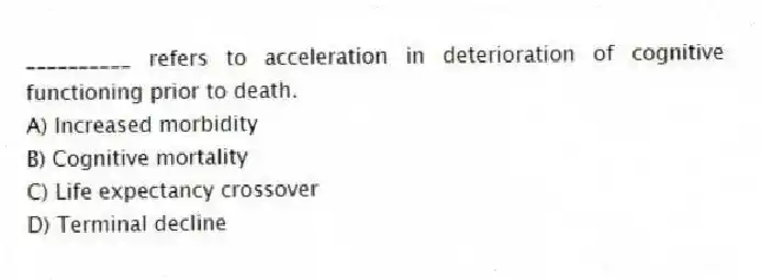 __________ refers to acceleration in deterioration of cognitive functioning prior to death.
A) Increased morbidity
B) Cognitive mortality
C) Life expectancy crossover
D) Terminal decline