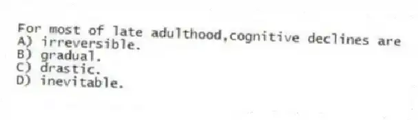 For most of late adulthood,cognitive declines are
A) irreversible.
B) gradual.
C) drastic.
D) inevitable.