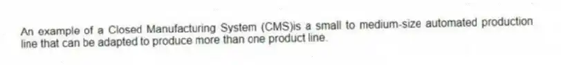 An example of a Closed Manufacturing System (CMS)is a small to medium-size automated production line that can be adapted to produce more than one product line.