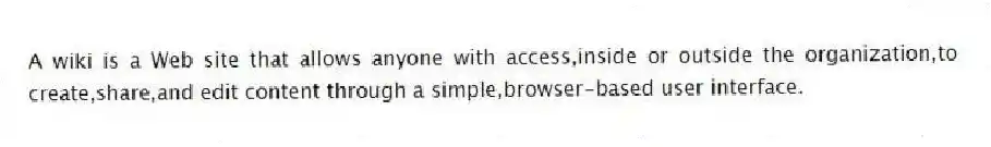 A wiki is a Web site that allows anyone with access,inside or outside the organization,to create,share,and edit content through a simple,browser-based user interface.