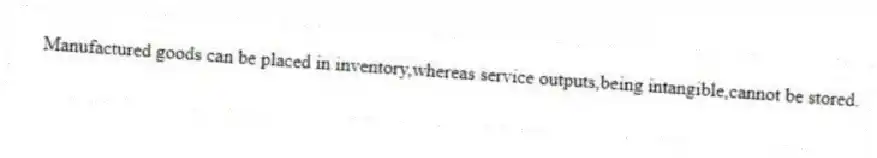 Manufactured goods can be placed in inventory,whereas service outputs,being intangible,cannot be stored.