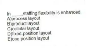 In ____,staffing flexibility is enhanced.
A)process layout
B)product layout
C)cellular layout
D)fixed-position layout
E)one position layout