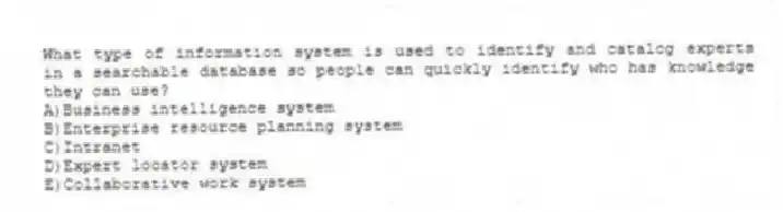 What type of information system is used to identify and catalog experts in a searchable database so people can quickly identify who has knowledge they can use?
A)Business intelligence system
B)Enterprise resource planning system
C)Intranet
D)Expert locator system
E)Collaborative work system