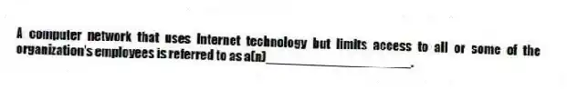 A computer network that uses Internet technology but limits access to all or some of the organization's employees is referred to as a(n)____________________.