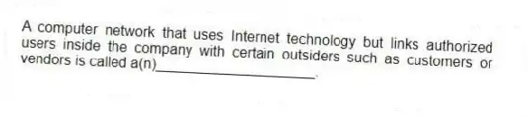 A computer network that uses Internet technology but links authorized users inside the company with certain outsiders such as customers or vendors is called a(n)____________________.
