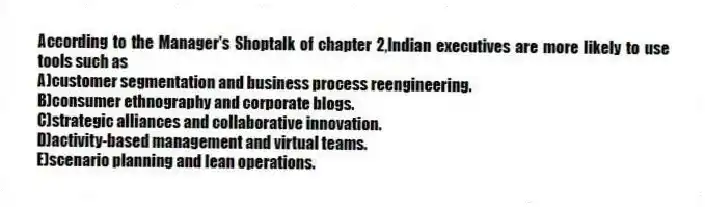 According to the Manager's Shoptalk of chapter 2,Indian executives are more likely to use tools such as
A)customer segmentation and business process reengineering.
B)consumer ethnography and corporate blogs.
C)strategic alliances and collaborative innovation.
D)activity-based management and virtual teams.
E)scenario planning and lean operations.