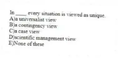 In ____ every situation is viewed as unique.
A)a universalist view
B)a contingency view
C)a case view
D)scientific management view
E)None of these