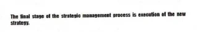 The final stage of the strategic management process is execution of the new strategy.