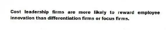 Cost leadership firms are more likely to reward employee innovation than differentiation firms or focus firms.
