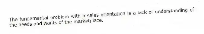The fundamental problem with a sales orientation is a lack of understanding of the needs and wants of the marketplace.