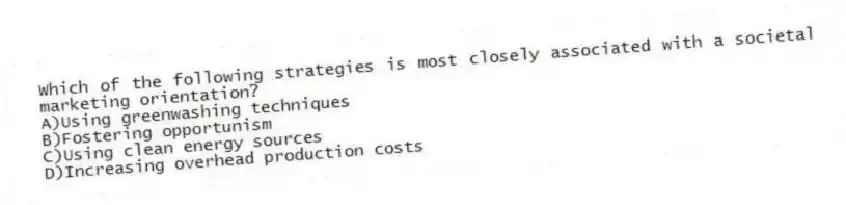 Which of the following strategies is most closely associated with a societal marketing orientation?
A)Using greenwashing techniques
B)Fostering opportunism
C)Using clean energy sources
D)Increasing overhead production costs