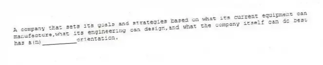 A company that sets its goals and strategies based on what its current equipment can manufacture,what its engineering can design,and what the company itself can do best has a(n)__________orientation.