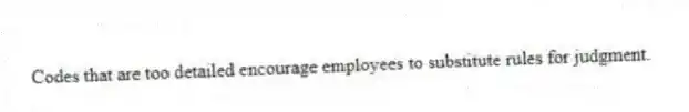 Codes that are too detailed encourage employees to substitute rules for judgment.