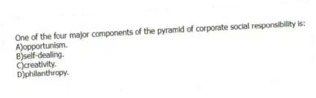 One of the four major components of the pyramid of corporate social responsibility is:
A)opportunism.
B)self-dealing.
C)creativity.
D)philanthropy.