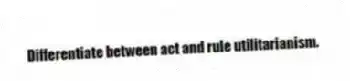Differentiate between act and rule utilitarianism.