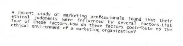 A recent study of marketing professionals found that their ethical judgments were influenced by several factors.List four of these factors.How do these factors contribute to the ethical environment of a marketing organization?